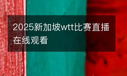 2025新加坡wtt比賽直播在線(xiàn)觀看