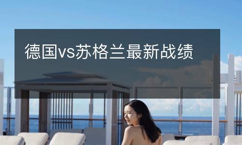 德國vs蘇格蘭最新戰(zhàn)績
