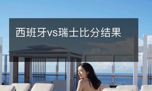 西班牙vs瑞士比分結(jié)果