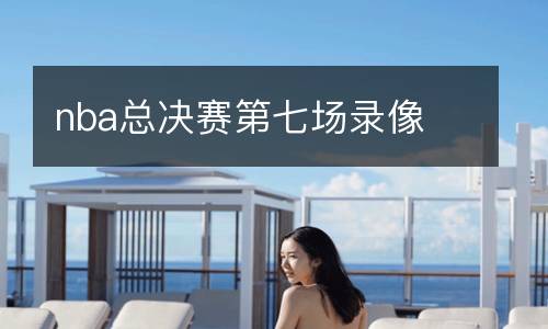 nba總決賽第七場(chǎng)錄像
